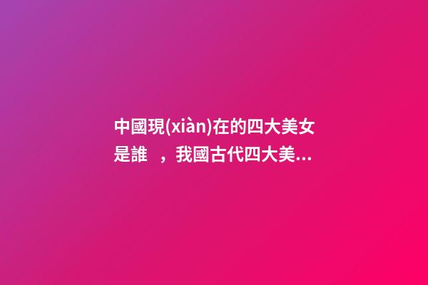 中國現(xiàn)在的四大美女是誰，我國古代四大美女真實的顏值排名-第1張-觀點-玄機派